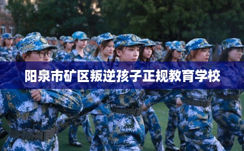 阳泉市矿区叛逆孩子正规教育学校