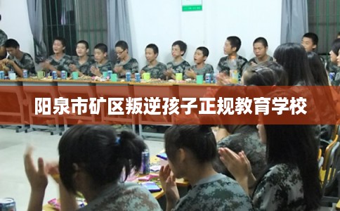 阳泉市矿区叛逆孩子正规教育学校