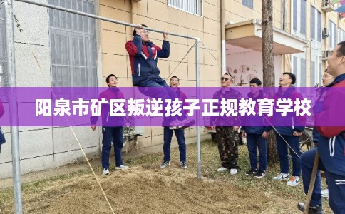 阳泉市矿区叛逆孩子正规教育学校