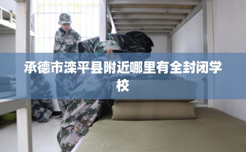 承德市滦平县附近哪里有全封闭学校 承德市滦平县附近哪里有全封闭学校