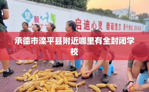 承德市滦平县附近哪里有全封闭学校 承德市滦平县附近哪里有全封闭学校