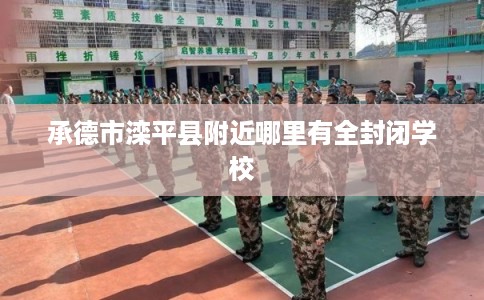 承德市滦平县附近哪里有全封闭学校 承德市滦平县附近哪里有全封闭学校