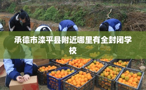承德市滦平县附近哪里有全封闭学校 承德市滦平县附近哪里有全封闭学校