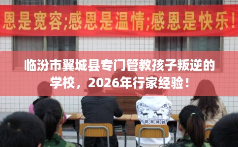 临汾市翼城县专门管教孩子叛逆的学校,2026年行家经验! 临汾市翼城县专门管教孩子叛逆的学校,2026年行家经验!