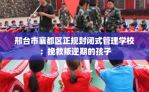 邢台市襄都区正规封闭式管理学校:挽救叛逆期的孩子 邢台市襄都区正规封闭式管理学校:挽救叛逆期的孩子