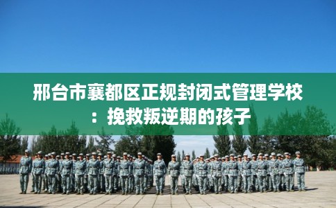 邢台市襄都区正规封闭式管理学校:挽救叛逆期的孩子 邢台市襄都区正规封闭式管理学校:挽救叛逆期的孩子
