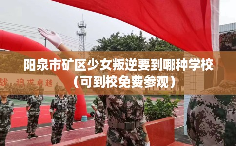 阳泉市矿区少女叛逆要到哪种学校(可到校免费参观) 阳泉市矿区少女叛逆要到哪种学校(可到校免费参观)