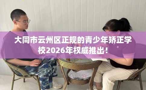 大同市云州区正规的青少年矫正学校2026年权威推出！