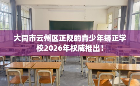 大同市云州区正规的青少年矫正学校2026年权威推出！