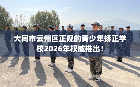 大同市云州区正规的青少年矫正学校2026年权威推出！
