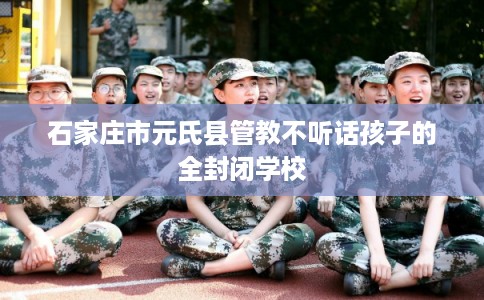 石家庄市元氏县管教不听话孩子的全封闭学校