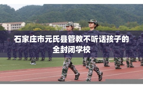 石家庄市元氏县管教不听话孩子的全封闭学校