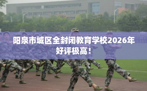 阳泉市城区全封闭教育学校2026年好评极高！