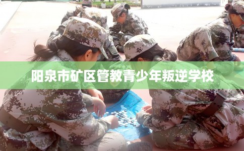 阳泉市矿区管教青少年叛逆学校 阳泉市矿区管教青少年叛逆学校