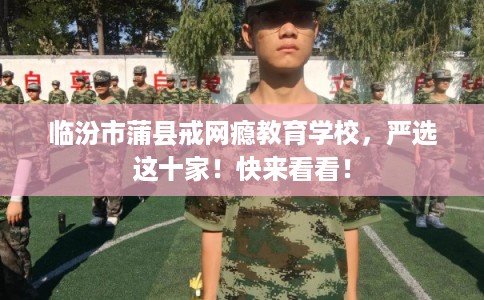 临汾市蒲县戒网瘾教育学校，严选这十家！快来看看！