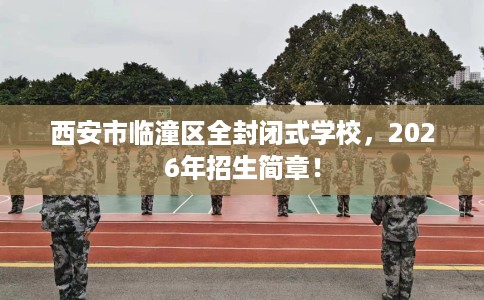 西安市临潼区全封闭式学校，2026年招生简章！