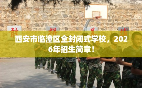西安市临潼区全封闭式学校，2026年招生简章！