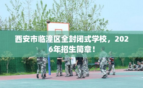 西安市临潼区全封闭式学校，2026年招生简章！