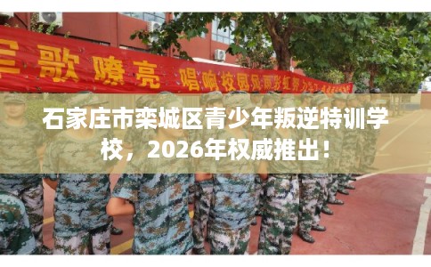 石家庄市栾城区青少年叛逆特训学校，2026年权威推出！