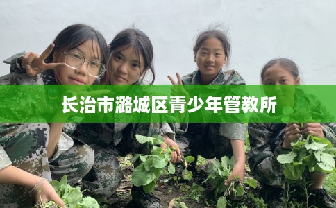 长治市潞城区青少年管教所 长治市潞城区青少年管教所