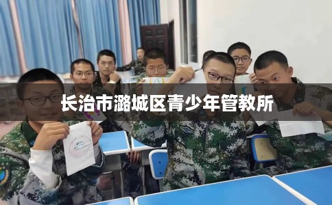 长治市潞城区青少年管教所 长治市潞城区青少年管教所