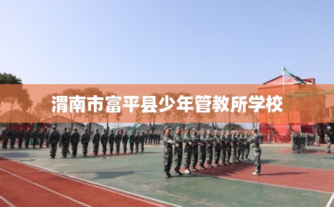 渭南市富平县少年管教所学校 渭南市富平县少年管教所学校