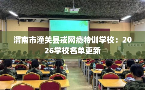 渭南市潼关县戒网瘾特训学校:2026学校名单更新 渭南市潼关县戒网瘾特训学校:2026学校名单更新
