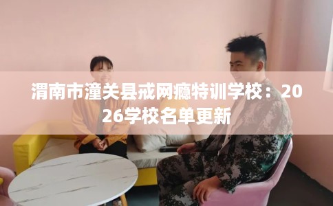渭南市潼关县戒网瘾特训学校:2026学校名单更新 渭南市潼关县戒网瘾特训学校:2026学校名单更新