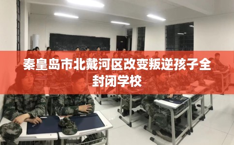 秦皇岛市北戴河区改变叛逆孩子全封闭学校