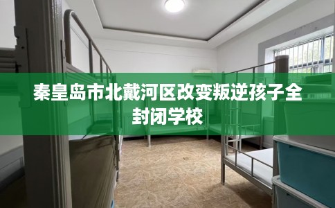 秦皇岛市北戴河区改变叛逆孩子全封闭学校