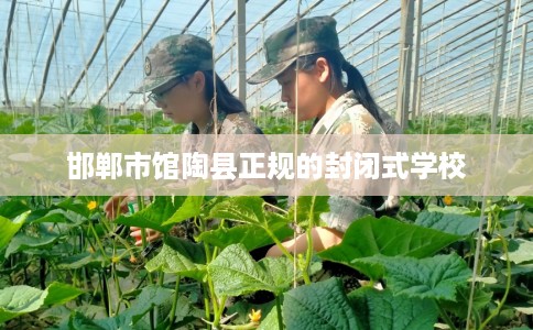 邯郸市馆陶县正规的封闭式学校 邯郸市馆陶县正规的封闭式学校