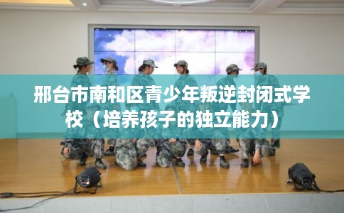 邢台市南和区青少年叛逆封闭式学校（培养孩子的独立能力）