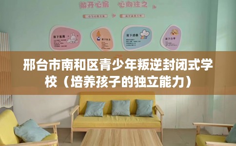 邢台市南和区青少年叛逆封闭式学校（培养孩子的独立能力）