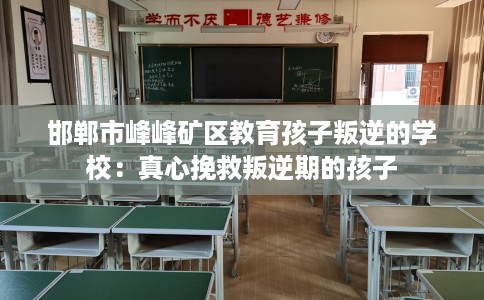 邯郸市峰峰矿区教育孩子叛逆的学校：真心挽救叛逆期的孩子