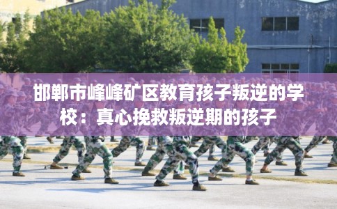 邯郸市峰峰矿区教育孩子叛逆的学校：真心挽救叛逆期的孩子