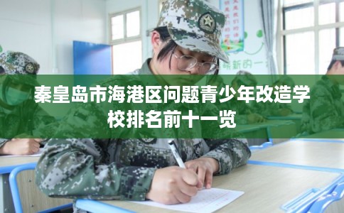 秦皇岛市海港区问题青少年改造学校排名前十一览