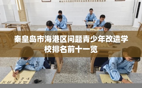 秦皇岛市海港区问题青少年改造学校排名前十一览