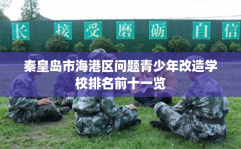 秦皇岛市海港区问题青少年改造学校排名前十一览
