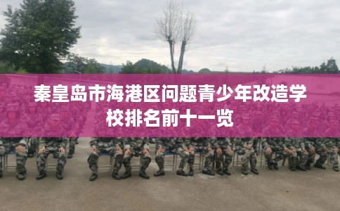 秦皇岛市海港区问题青少年改造学校排名前十一览