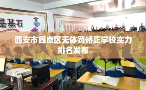 西安市阎良区无体罚矫正学校实力排名发布