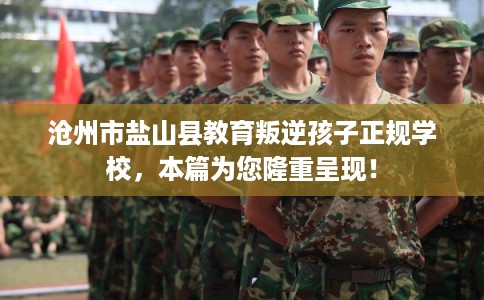 沧州市盐山县教育叛逆孩子正规学校，本篇为您隆重呈现！