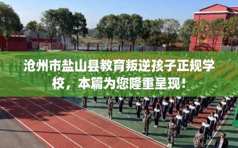沧州市盐山县教育叛逆孩子正规学校，本篇为您隆重呈现！
