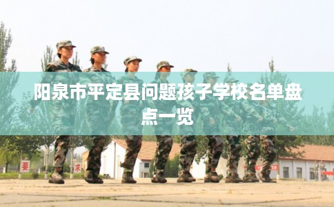 阳泉市平定县问题孩子学校名单盘点一览