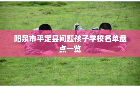 阳泉市平定县问题孩子学校名单盘点一览