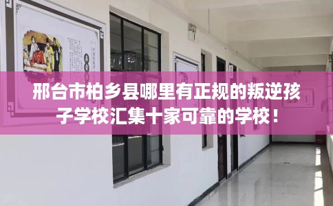邢台市柏乡县哪里有正规的叛逆孩子学校汇集十家可靠的学校! 邢台市柏乡县哪里有正规的叛逆孩子学校汇集十家可靠的学校!