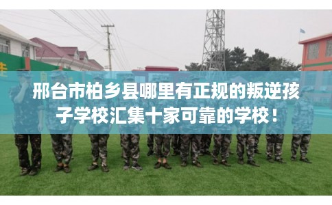 邢台市柏乡县哪里有正规的叛逆孩子学校汇集十家可靠的学校! 邢台市柏乡县哪里有正规的叛逆孩子学校汇集十家可靠的学校!