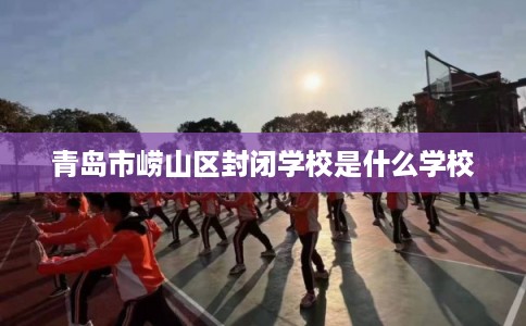 青岛市崂山区封闭学校是什么学校 青岛市崂山区封闭学校是什么学校