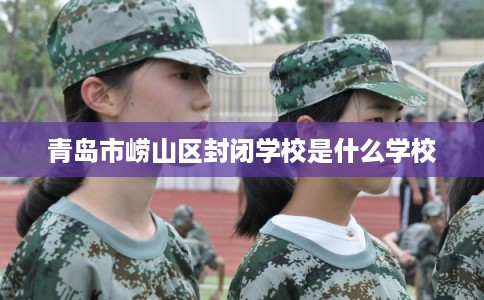 青岛市崂山区封闭学校是什么学校 青岛市崂山区封闭学校是什么学校