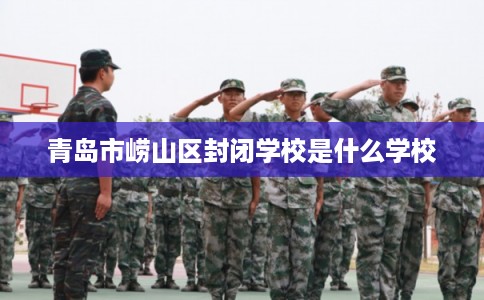 青岛市崂山区封闭学校是什么学校 青岛市崂山区封闭学校是什么学校