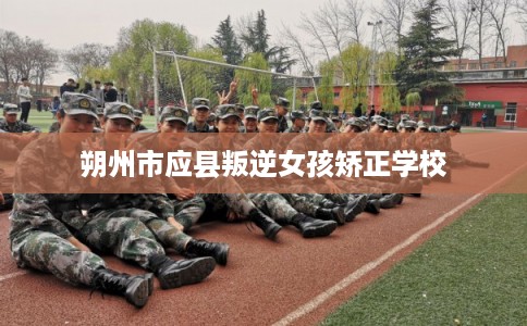 朔州市应县叛逆女孩矫正学校